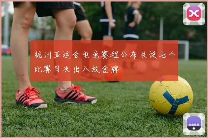 杭州亚运会电竞赛程公布共设七个比赛日决出八枚金牌