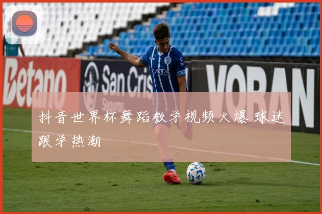 抖音世界杯舞蹈教学视频火爆 球迷跟学热潮