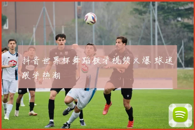 抖音世界杯舞蹈教学视频火爆 球迷跟学热潮