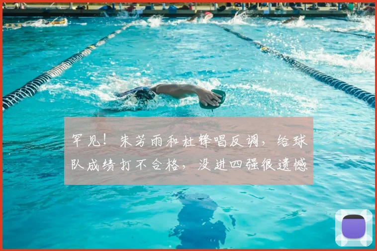 罕见！朱芳雨和杜锋唱反调，给球队成绩打不合格，没进四强很遗憾
