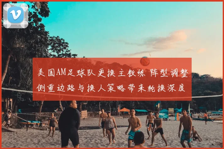 美国AM足球队更换主教练 阵型调整侧重边路与换人策略带来轮换深度