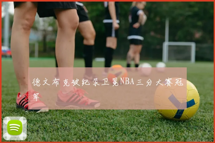 德文布克破纪录卫冕NBA三分大赛冠军