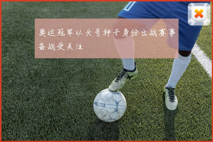 奥运冠军以头号种子身份出战赛事备战受关注