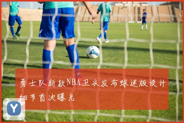 勇士队新款NBA卫衣发布球迷版设计细节首次曝光