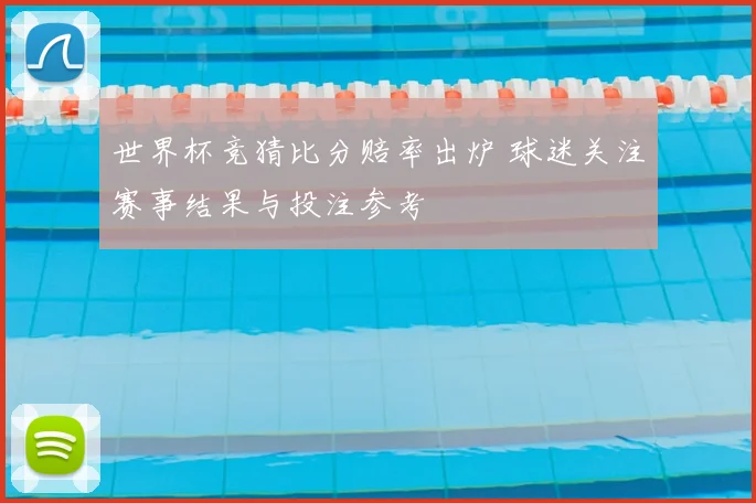 世界杯竞猜比分赔率出炉 球迷关注赛事结果与投注参考