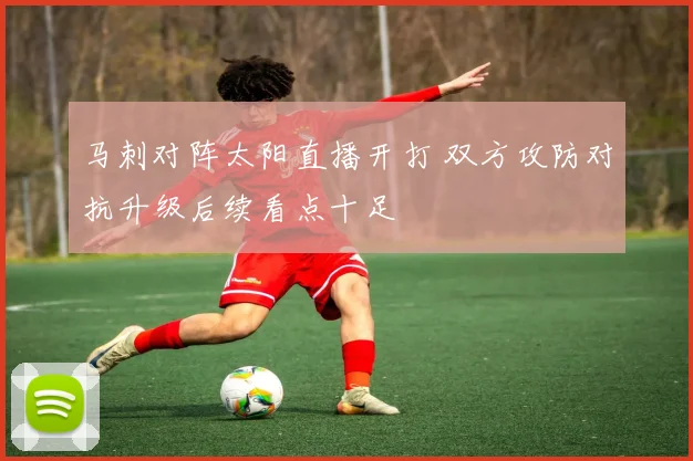 马刺对阵太阳直播开打 双方攻防对抗升级后续看点十足