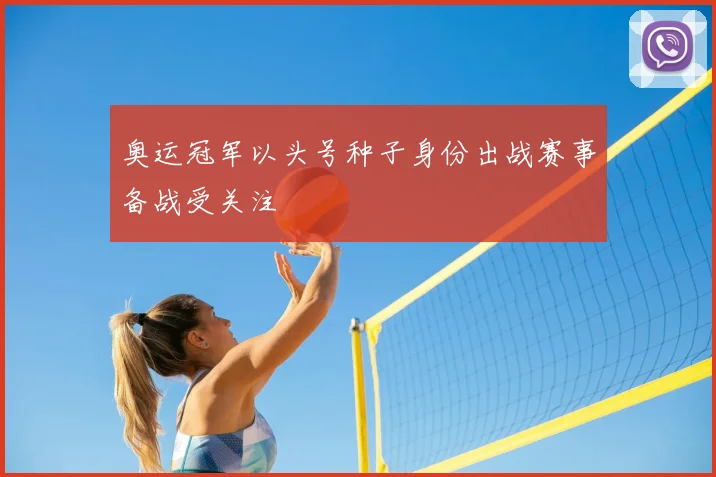 奥运冠军以头号种子身份出战赛事备战受关注
