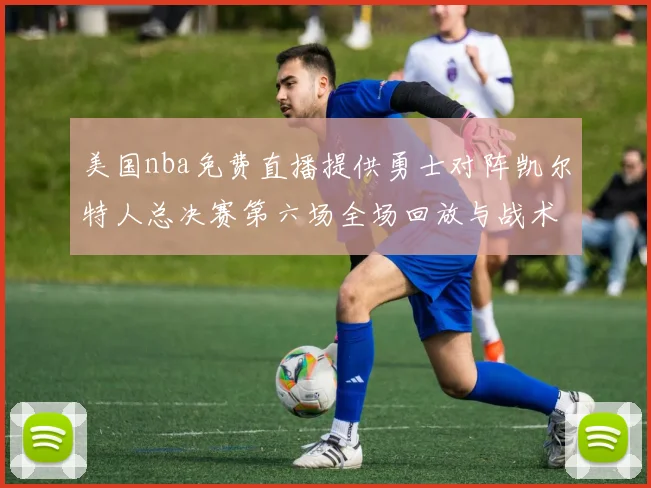 美国nba免费直播提供勇士对阵凯尔特人总决赛第六场全场回放与战术解析
