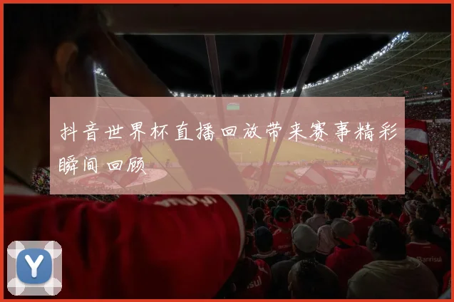 抖音世界杯直播回放带来赛事精彩瞬间回顾