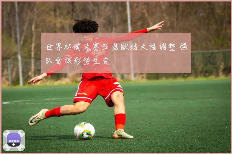 世界杯淘汰赛亚盘欧赔大幅调整 强队晋级形势生变