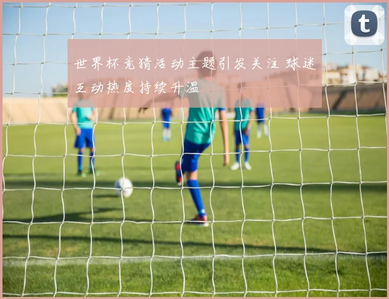 世界杯竞猜活动主题引发关注 球迷互动热度持续升温