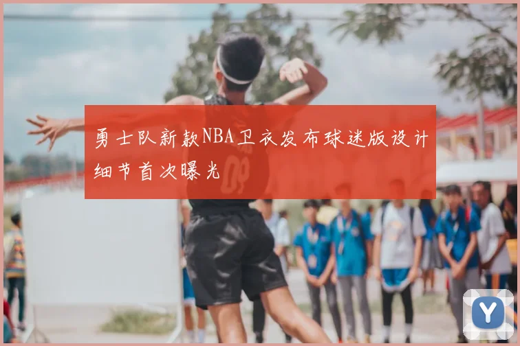 勇士队新款NBA卫衣发布球迷版设计细节首次曝光