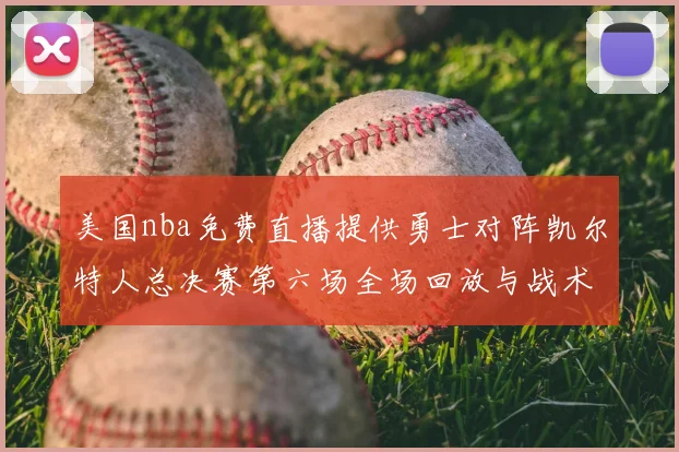 美国nba免费直播提供勇士对阵凯尔特人总决赛第六场全场回放与战术解析