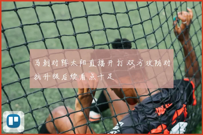 马刺对阵太阳直播开打 双方攻防对抗升级后续看点十足