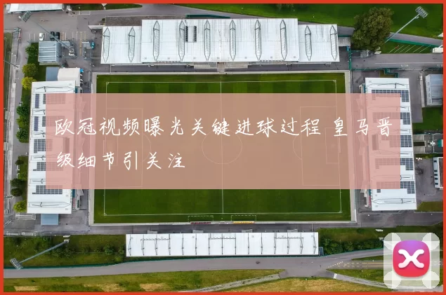 欧冠视频曝光关键进球过程 皇马晋级细节引关注