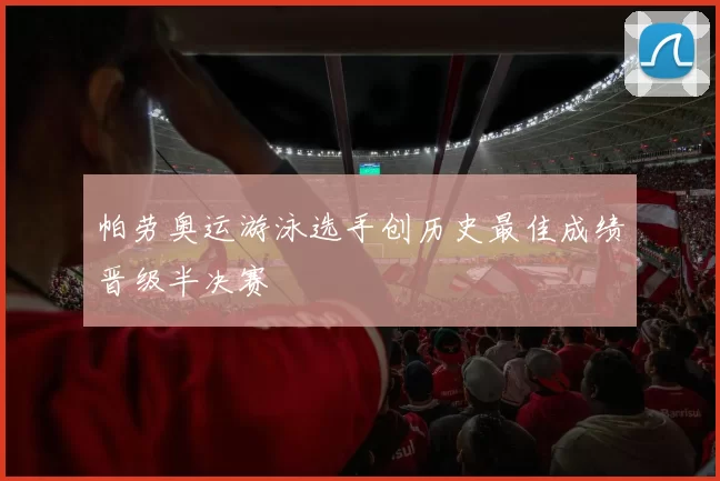 帕劳奥运游泳选手创历史最佳成绩晋级半决赛