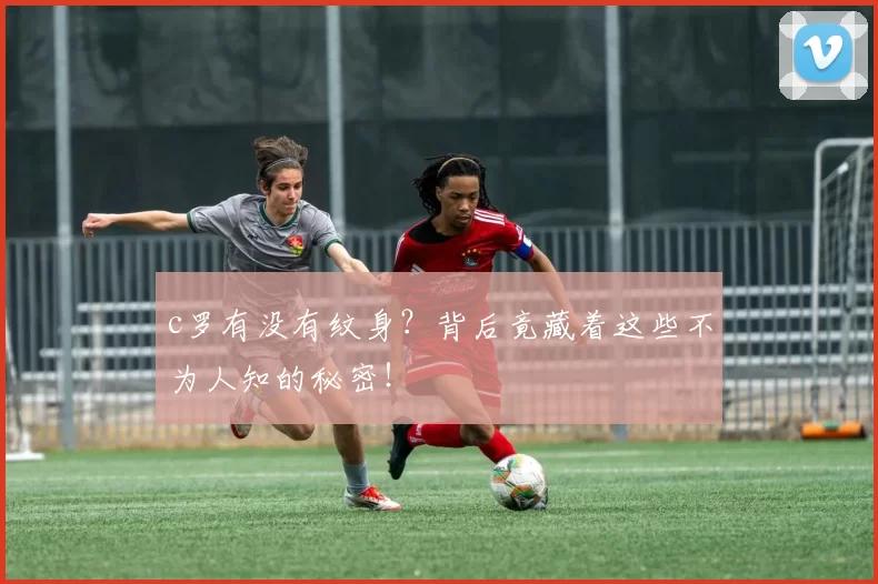 c罗有没有纹身?背后竟藏着这些不为人知的秘密!