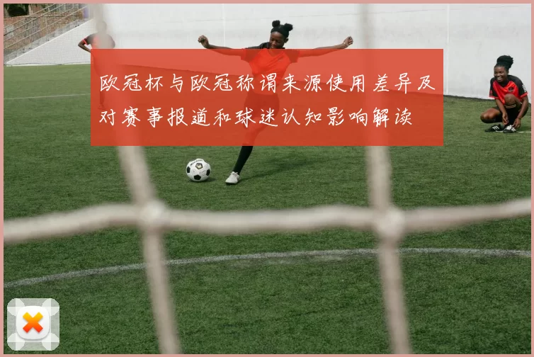 欧冠杯与欧冠称谓来源使用差异及对赛事报道和球迷认知影响解读