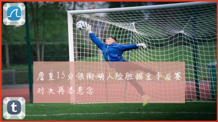 詹皇15分领衔湖人险胜掘金季后赛对决再添悬念