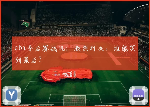 cba季后赛战况:激烈对决,谁能笑到最后?