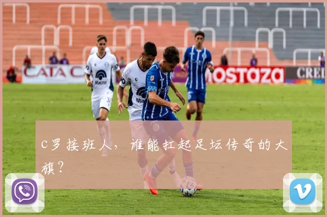 c罗接班人，谁能扛起足坛传奇的大旗？