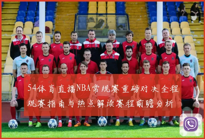 54体育直播NBA常规赛重磅对决全程观赛指南与热点解读赛程前瞻分析
