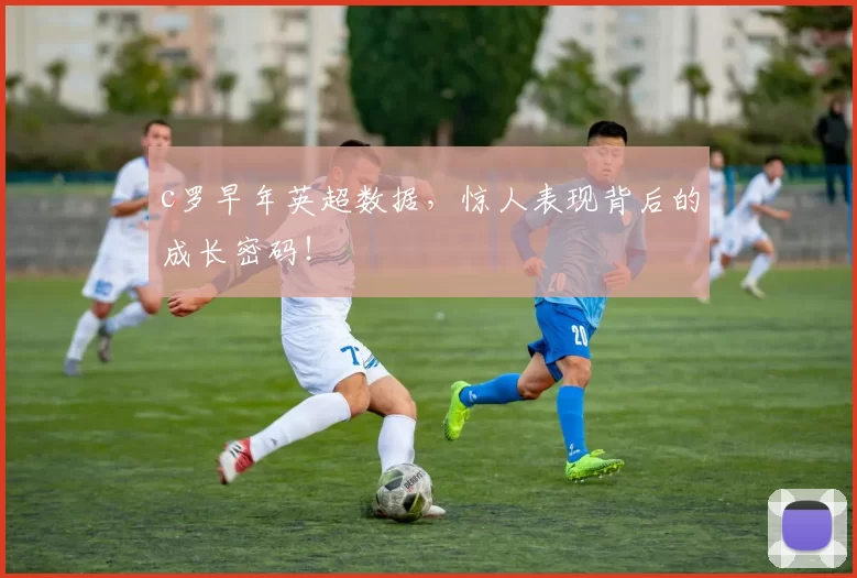 c罗早年英超数据，惊人表现背后的成长密码！