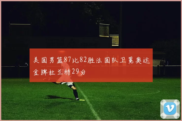 美国男篮87比82胜法国队卫冕奥运金牌杜兰特29分