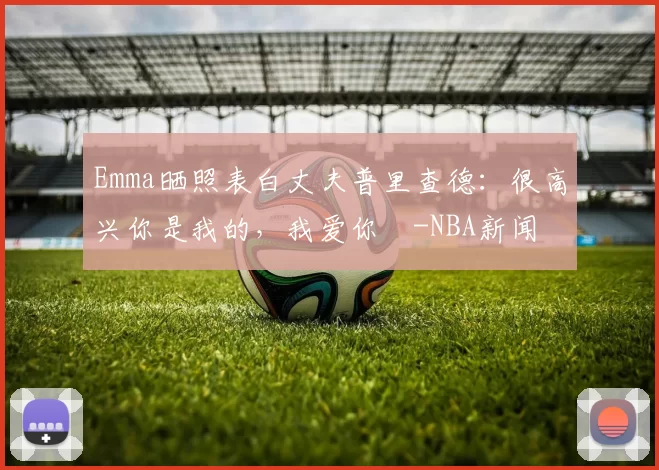Emma晒照表白丈夫普里查德：很高兴你是我的，我爱你️-NBA新闻