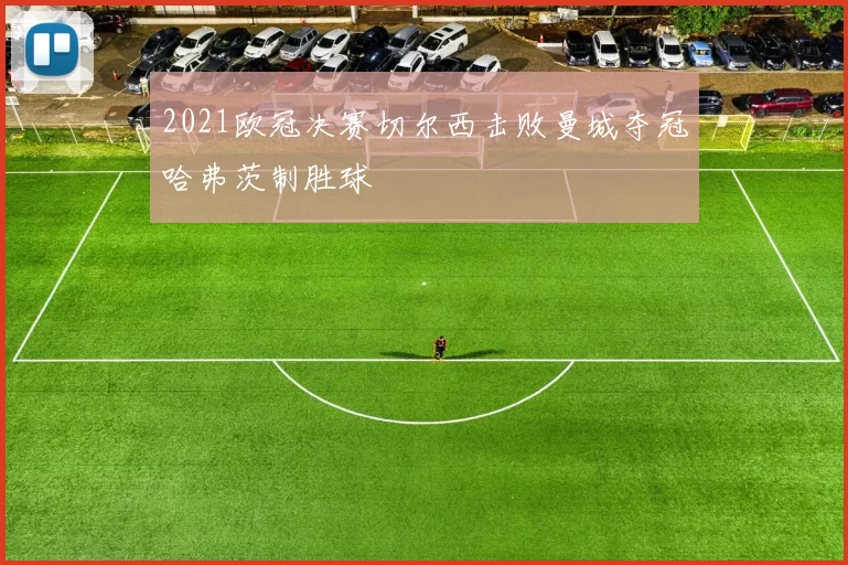 2021欧冠决赛切尔西击败曼城夺冠哈弗茨制胜球