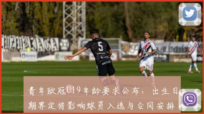青年欧冠U19年龄要求公布,出生日期界定将影响球员入选与合同安排