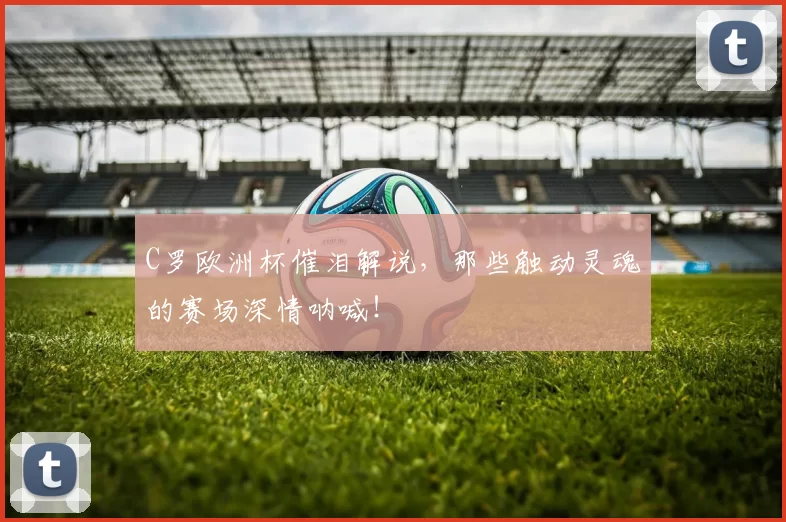 C罗欧洲杯催泪解说，那些触动灵魂的赛场深情呐喊！