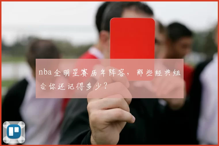 nba全明星赛历年阵容，那些经典组合你还记得多少？