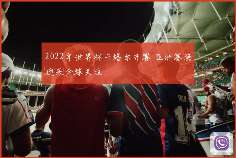 2022年世界杯卡塔尔开赛 亚洲赛场迎来全球关注