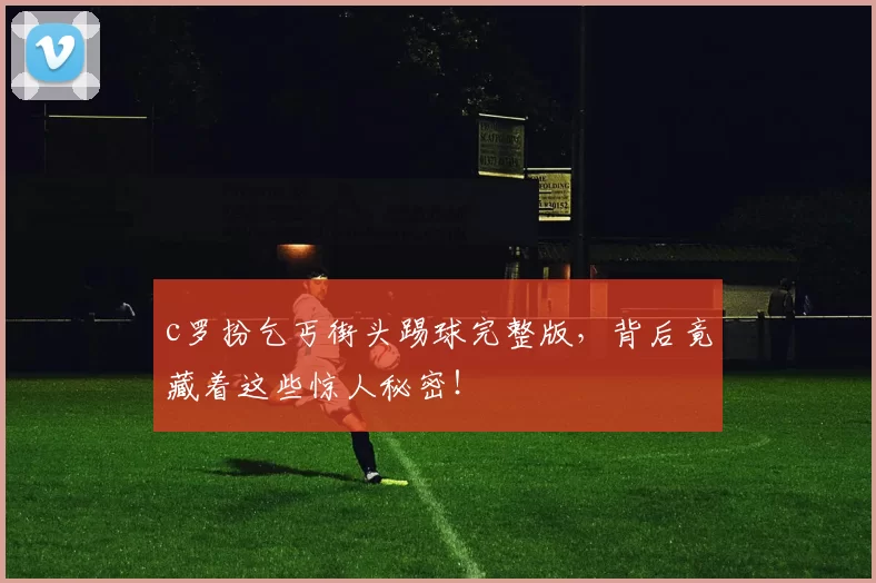 c罗扮乞丐街头踢球完整版，背后竟藏着这些惊人秘密！