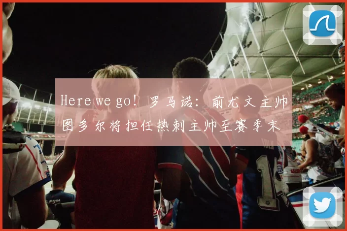 Here we go！罗马诺：前尤文主帅图多尔将担任热刺主帅至赛季末