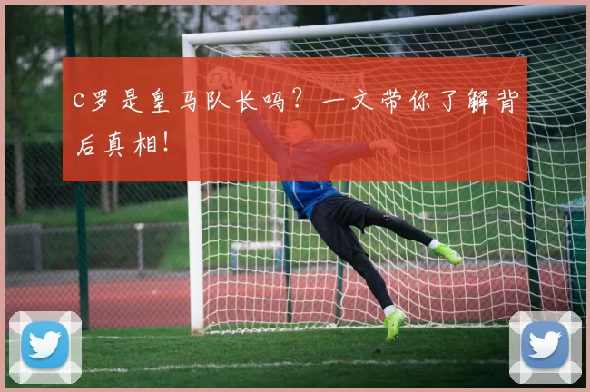 c罗是皇马队长吗？一文带你了解背后真相！