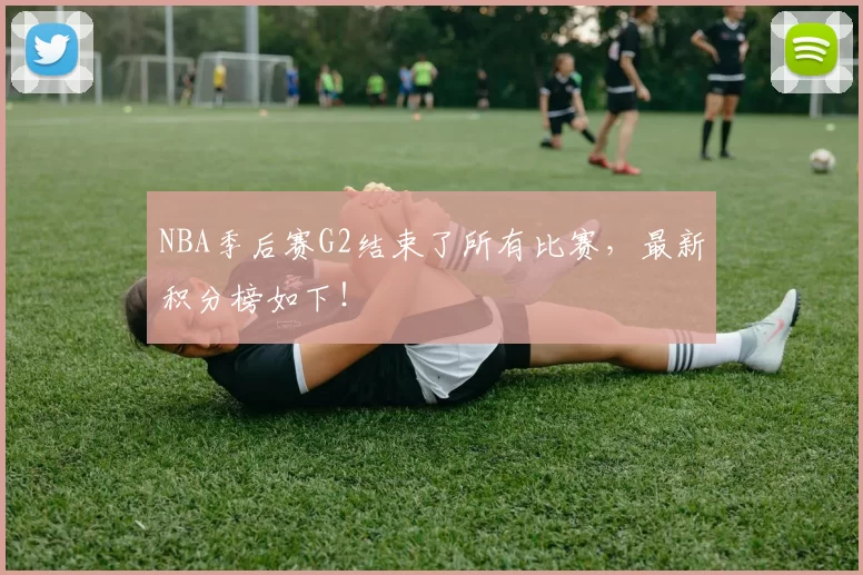 NBA季后赛G2结束了所有比赛，最新积分榜如下！