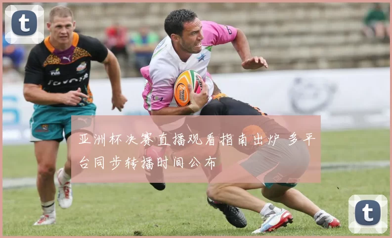 亚洲杯决赛直播观看指南出炉 多平台同步转播时间公布