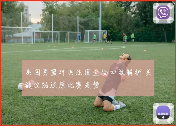 美国男篮对决法国全场回放解析 关键攻防还原比赛走势