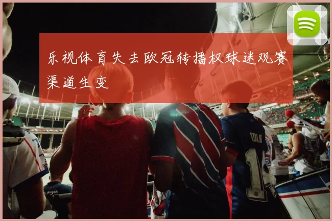 乐视体育失去欧冠转播权球迷观赛渠道生变