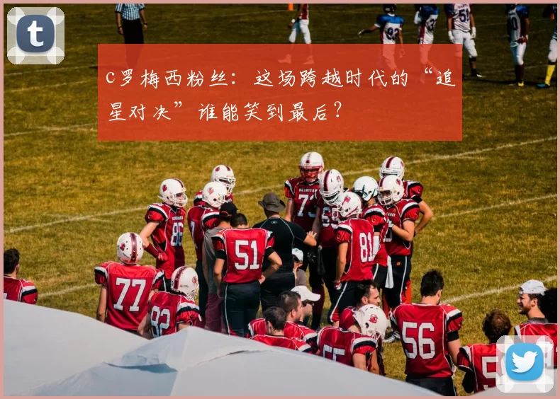 c罗梅西粉丝：这场跨越时代的“追星对决”谁能笑到最后？