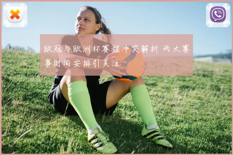欧冠与欧洲杯赛程冲突解析 两大赛事时间安排引关注