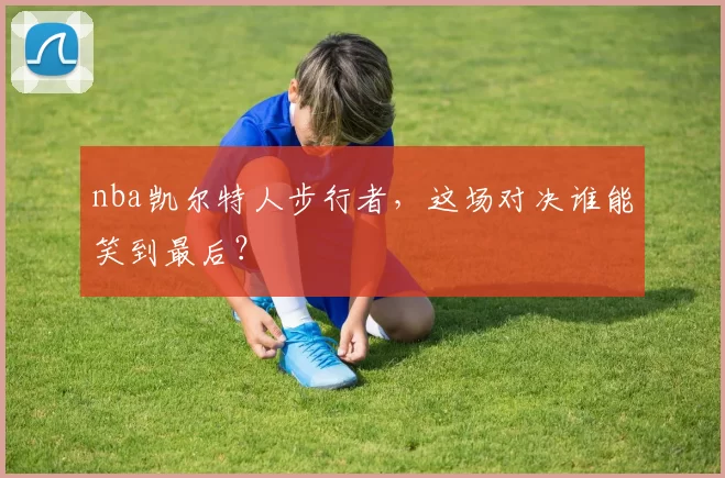 nba凯尔特人步行者，这场对决谁能笑到最后？