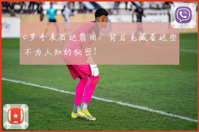 c罗手表百达翡丽，背后竟藏着这些不为人知的秘密！