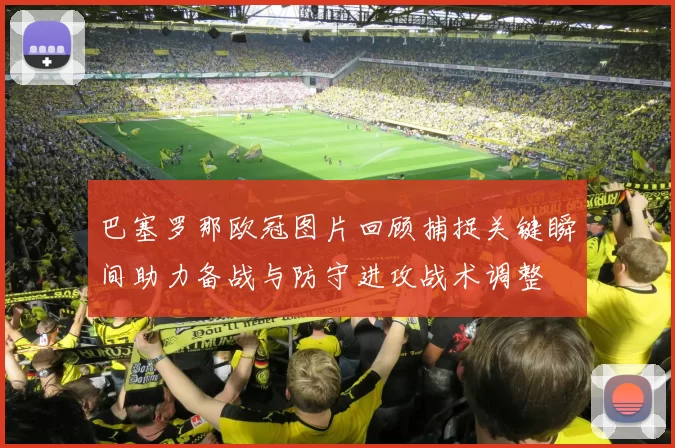 巴塞罗那欧冠图片回顾捕捉关键瞬间助力备战与防守进攻战术调整
