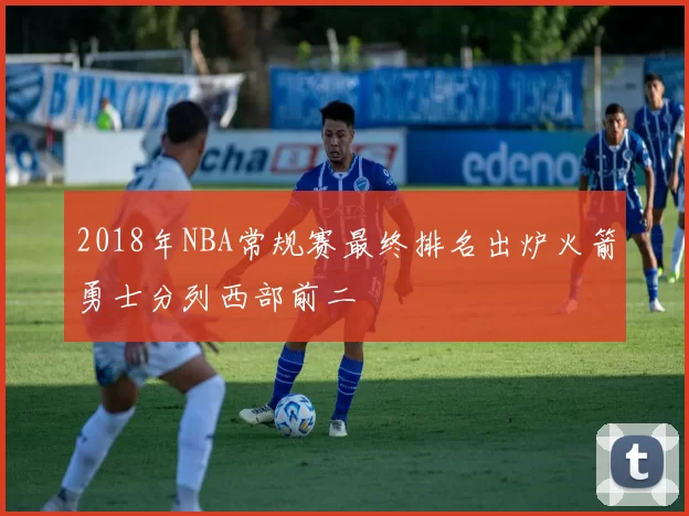 2018年NBA常规赛最终排名出炉火箭勇士分列西部前二