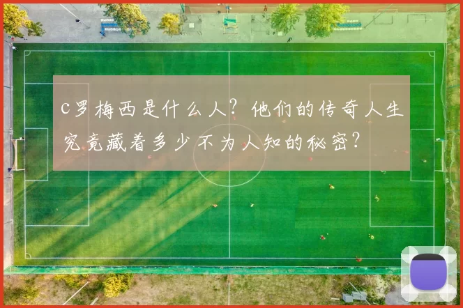 c罗梅西是什么人？他们的传奇人生究竟藏着多少不为人知的秘密？