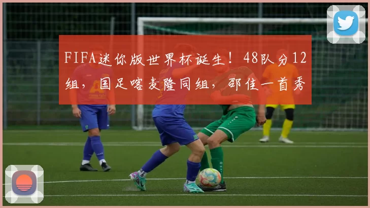 FIFA迷你版世界杯诞生!48队分12组,国足喀麦隆同组,邵佳一首秀