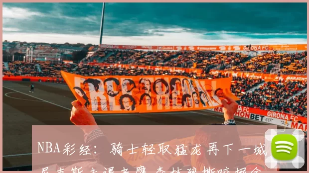 NBA彩经：骑士轻取猛龙再下一城 尼克斯击退老鹰 森林狼撕咬掘金